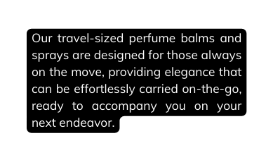 Our travel sized perfume balms and sprays are designed for those always on the move providing elegance that can be effortlessly carried on the go ready to accompany you on your next endeavor